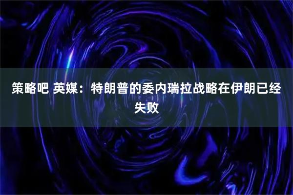 策略吧 英媒：特朗普的委内瑞拉战略在伊朗已经失败