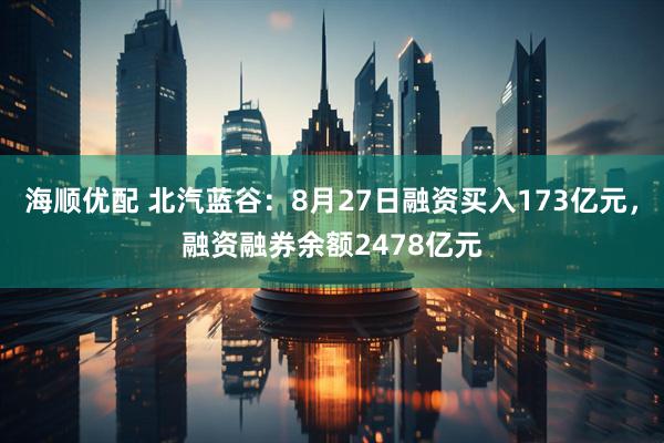 海顺优配 北汽蓝谷：8月27日融资买入173亿元，融资融券余额2478亿元