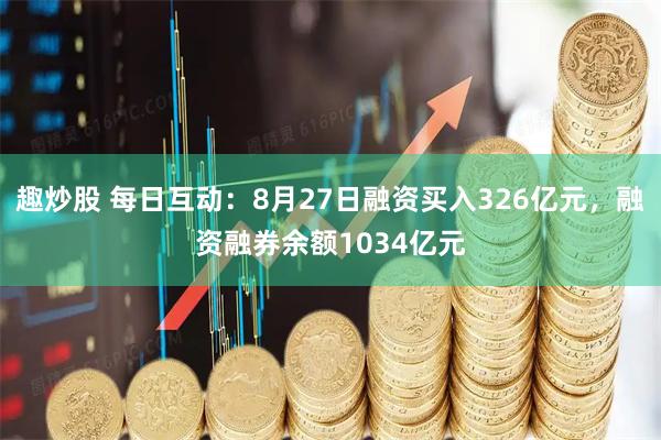 趣炒股 每日互动：8月27日融资买入326亿元，融资融券余额1034亿元