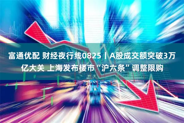 富通优配 财经夜行线0825丨A股成交额突破3万亿大关 上海发布楼市“沪六条”调整限购
