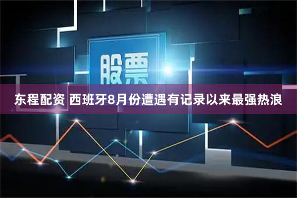 东程配资 西班牙8月份遭遇有记录以来最强热浪