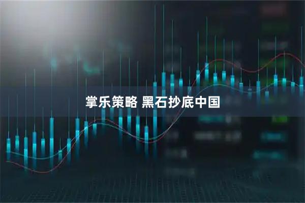 掌乐策略 黑石抄底中国