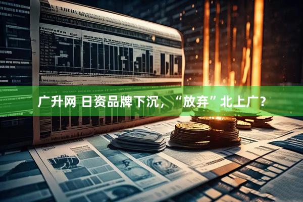 广升网 日资品牌下沉，“放弃”北上广？
