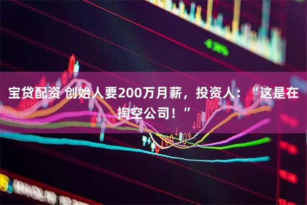 宝贷配资 创始人要200万月薪，投资人：“这是在掏空公司！”