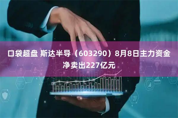 口袋超盘 斯达半导（603290）8月8日主力资金净卖出227亿元