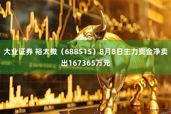 大业证券 裕太微（688515）8月8日主力资金净卖出167365万元
