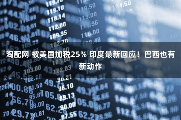 淘配网 被美国加税25% 印度最新回应！巴西也有新动作