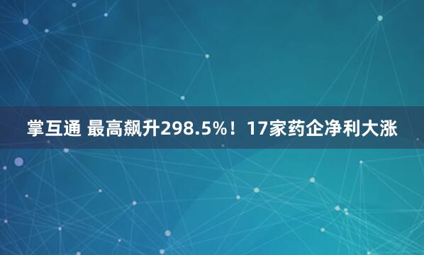 掌互通 最高飙升298.5%！17家药企净利大涨