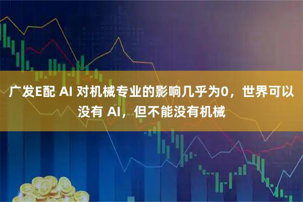 广发E配 AI 对机械专业的影响几乎为0，世界可以没有 AI，但不能没有机械