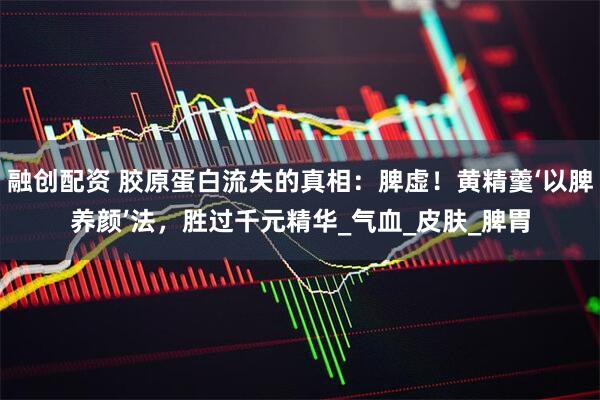 融创配资 胶原蛋白流失的真相：脾虚！黄精羹‘以脾养颜’法，胜过千元精华_气血_皮肤_脾胃
