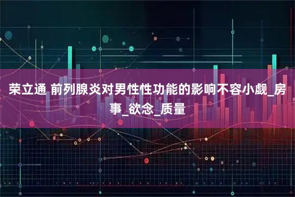 荣立通 前列腺炎对男性性功能的影响不容小觑_房事_欲念_质量