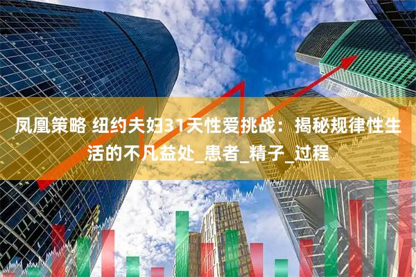 凤凰策略 纽约夫妇31天性爱挑战：揭秘规律性生活的不凡益处_患者_精子_过程