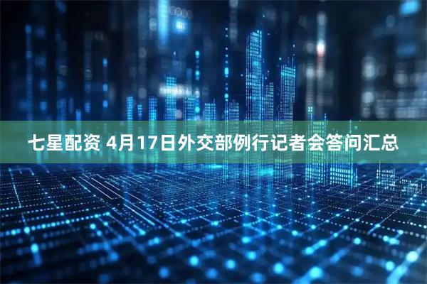 七星配资 4月17日外交部例行记者会答问汇总
