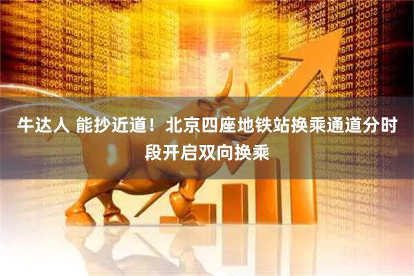 牛达人 能抄近道！北京四座地铁站换乘通道分时段开启双向换乘