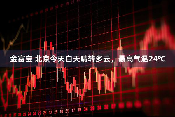 金富宝 北京今天白天晴转多云，最高气温24℃