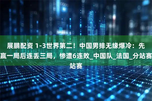 展鵬配资 1-3世界第二！中国男排无缘爆冷：先赢一局后连丢三局，惨遭6连败_中国队_法国_分站赛