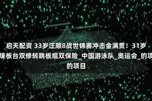 启天配资 33岁汪顺8战世锦赛冲击金满贯！31岁曹缘板台双修转跳板组双保险_中国游泳队_奥运会_的项目