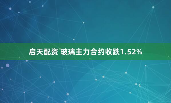 启天配资 玻璃主力合约收跌1.52%