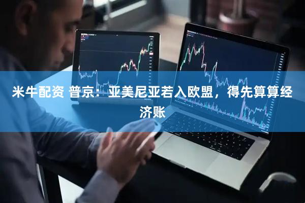 米牛配资 普京：亚美尼亚若入欧盟，得先算算经济账