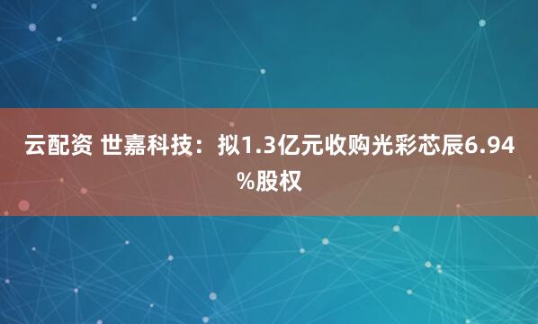 云配资 世嘉科技：拟1.3亿元收购光彩芯辰6.94%股权