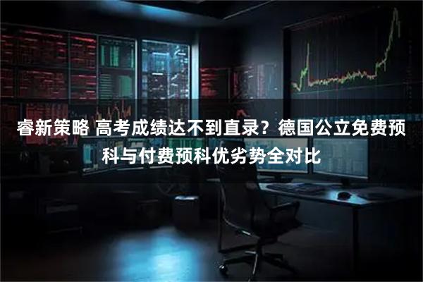 睿新策略 高考成绩达不到直录？德国公立免费预科与付费预科优劣势全对比