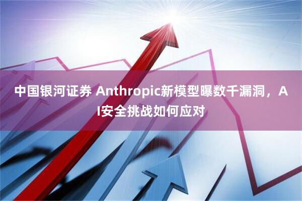中国银河证券 Anthropic新模型曝数千漏洞，AI安全挑战如何应对