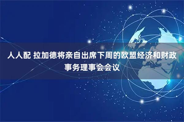 人人配 拉加德将亲自出席下周的欧盟经济和财政事务理事会会议