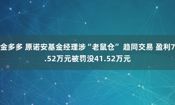 金多多 原诺安基金经理涉“老鼠仓” 趋同交易 盈利7.52万元被罚没41.52万元