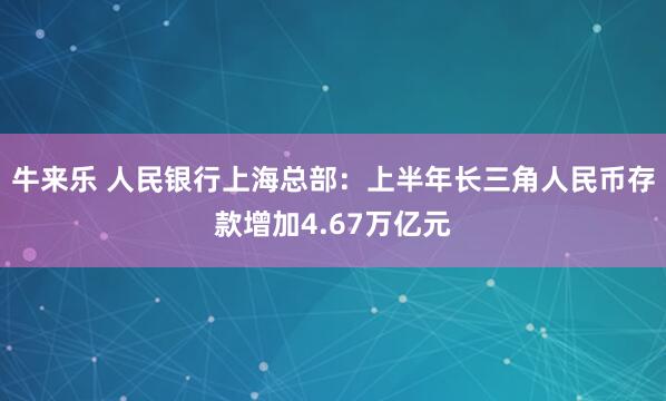 牛来乐 人民银行上海总部：上半年长三角人民币存款增加4.67万亿元