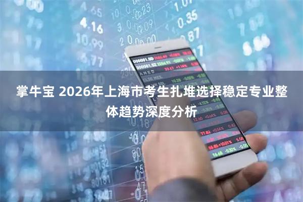 掌牛宝 2026年上海市考生扎堆选择稳定专业整体趋势深度分析