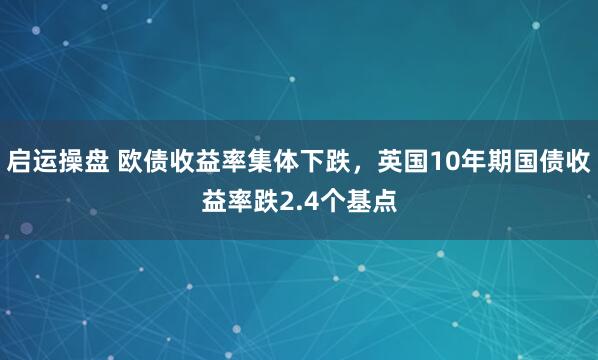 启运操盘 欧债收益率集体下跌，英国10年期国债收益率跌2.4个基点