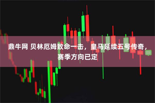 鼎牛网 贝林厄姆致命一击，皇马延续五号传奇，赛季方向已定