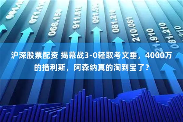 沪深股票配资 揭幕战3-0轻取考文垂，4000万的措利斯，阿森纳真的淘到宝了？