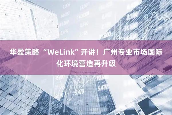 华盈策略 “WeLink”开讲！广州专业市场国际化环境营造再升级