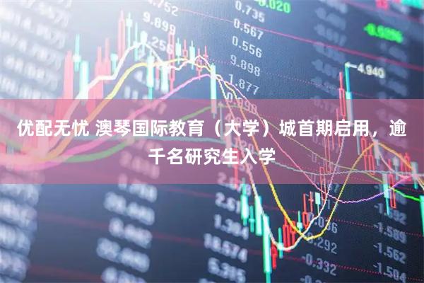 优配无忧 澳琴国际教育（大学）城首期启用，逾千名研究生入学